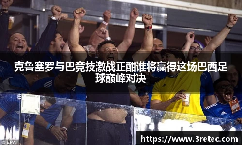 克鲁塞罗与巴竞技激战正酣谁将赢得这场巴西足球巅峰对决