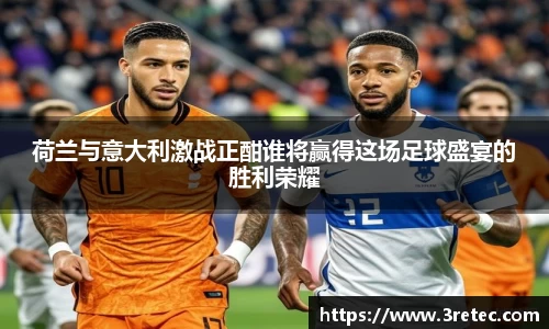 荷兰与意大利激战正酣谁将赢得这场足球盛宴的胜利荣耀