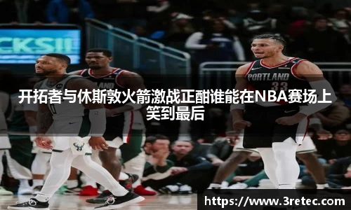 开拓者与休斯敦火箭激战正酣谁能在NBA赛场上笑到最后