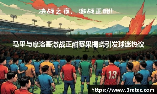 马里与摩洛哥激战正酣赛果揭晓引发球迷热议