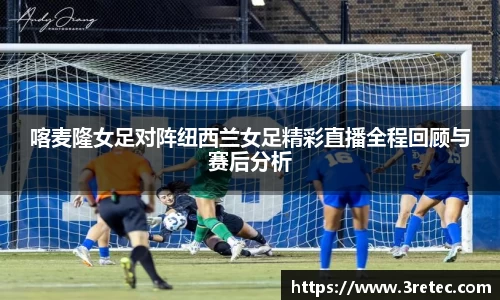 喀麦隆女足对阵纽西兰女足精彩直播全程回顾与赛后分析