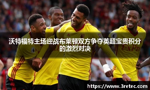 沃特福特主场迎战布莱顿双方争夺英超宝贵积分的激烈对决