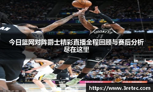 今日篮网对阵爵士精彩直播全程回顾与赛后分析尽在这里