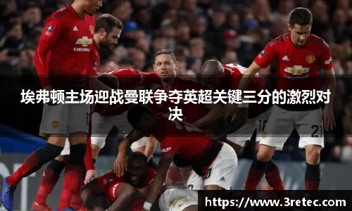 埃弗顿主场迎战曼联争夺英超关键三分的激烈对决