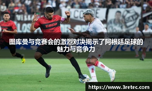 图库曼与竞赛会的激烈对决揭示了阿根廷足球的魅力与竞争力