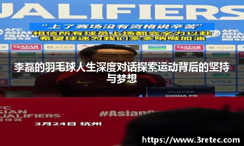 李磊的羽毛球人生深度对话探索运动背后的坚持与梦想