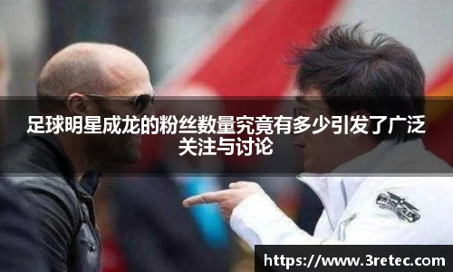 足球明星成龙的粉丝数量究竟有多少引发了广泛关注与讨论