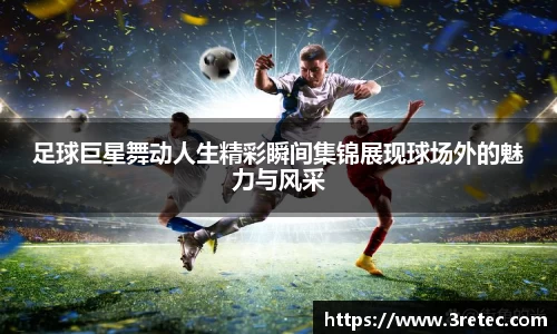足球巨星舞动人生精彩瞬间集锦展现球场外的魅力与风采