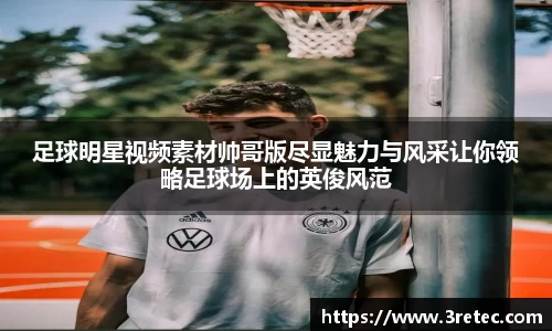 足球明星视频素材帅哥版尽显魅力与风采让你领略足球场上的英俊风范
