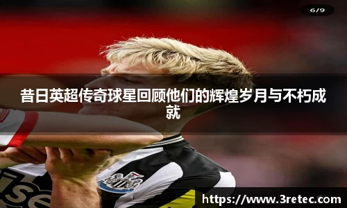 昔日英超传奇球星回顾他们的辉煌岁月与不朽成就