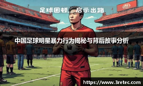 中国足球明星暴力行为揭秘与背后故事分析