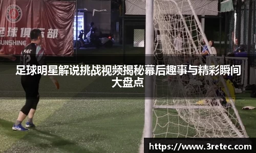 足球明星解说挑战视频揭秘幕后趣事与精彩瞬间大盘点